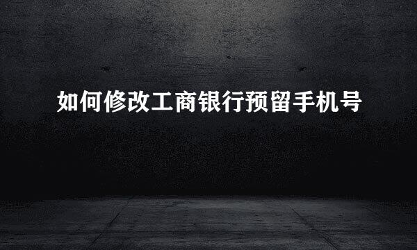 如何修改工商银行预留手机号