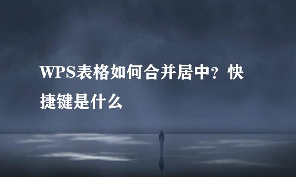 WPS表格如何合并居中？快捷键是什么