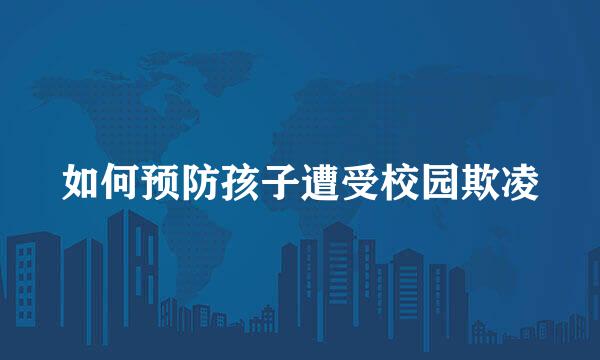 如何预防孩子遭受校园欺凌