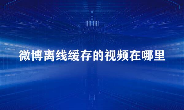 微博离线缓存的视频在哪里