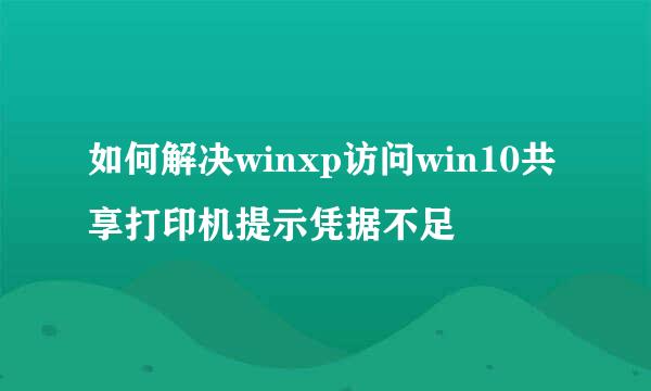 如何解决winxp访问win10共享打印机提示凭据不足