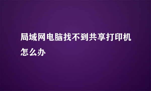 局域网电脑找不到共享打印机怎么办