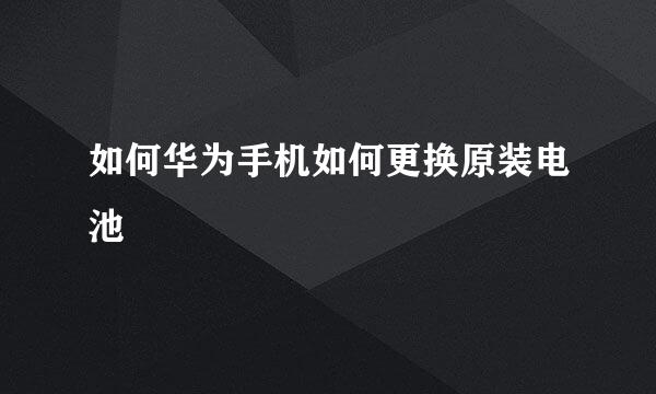 如何华为手机如何更换原装电池