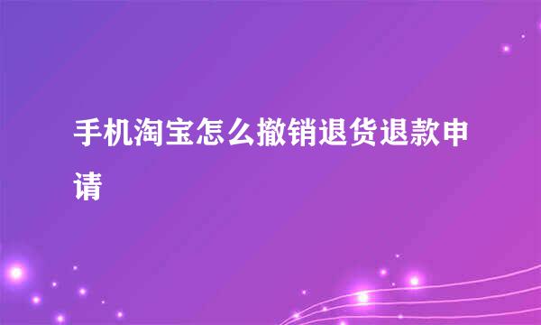 手机淘宝怎么撤销退货退款申请