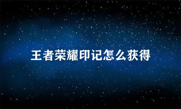 王者荣耀印记怎么获得