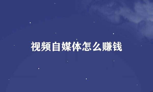 视频自媒体怎么赚钱