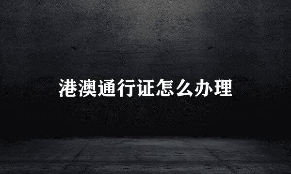 港澳通行证怎么办理