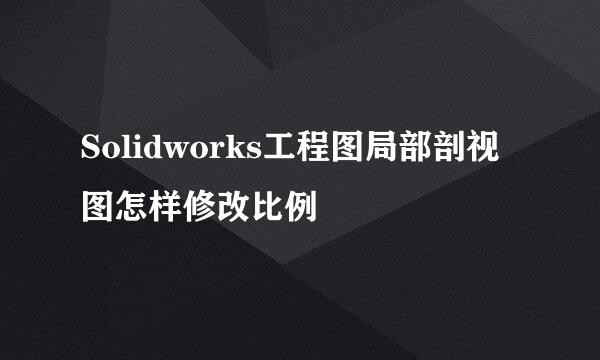 Solidworks工程图局部剖视图怎样修改比例