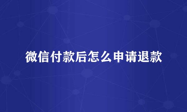 微信付款后怎么申请退款