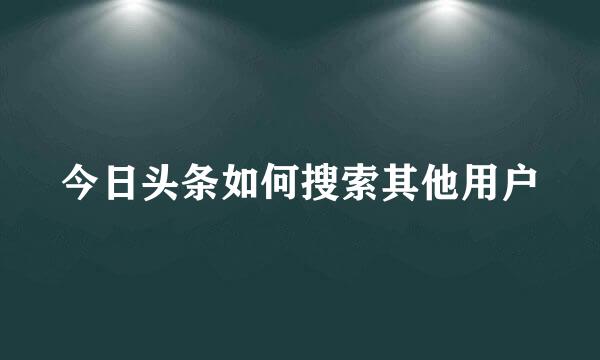 今日头条如何搜索其他用户