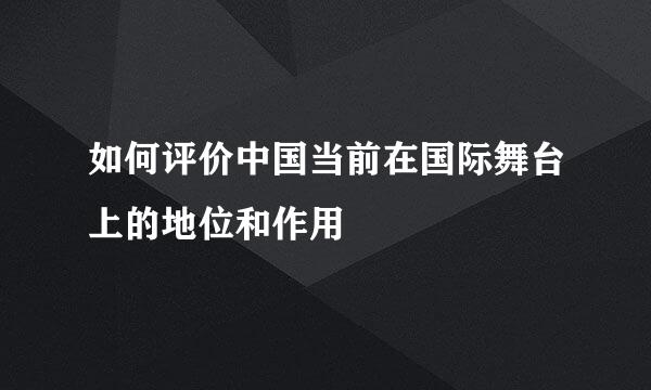如何评价中国当前在国际舞台上的地位和作用