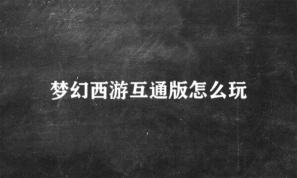 梦幻西游互通版怎么玩