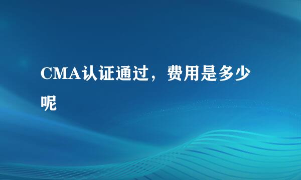 CMA认证通过，费用是多少呢