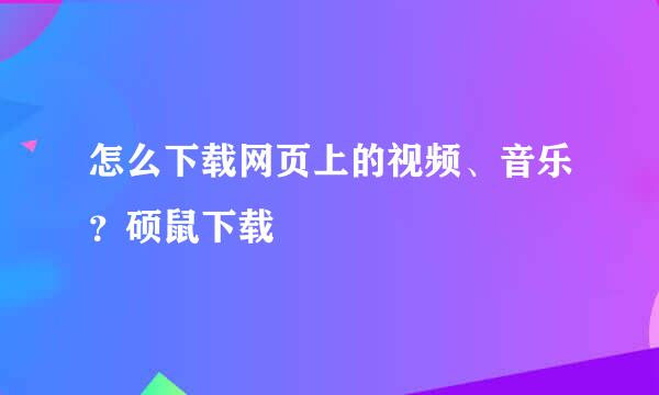 怎么下载网页上的视频、音乐？硕鼠下载