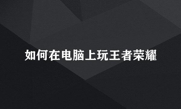 如何在电脑上玩王者荣耀