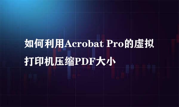 如何利用Acrobat Pro的虚拟打印机压缩PDF大小