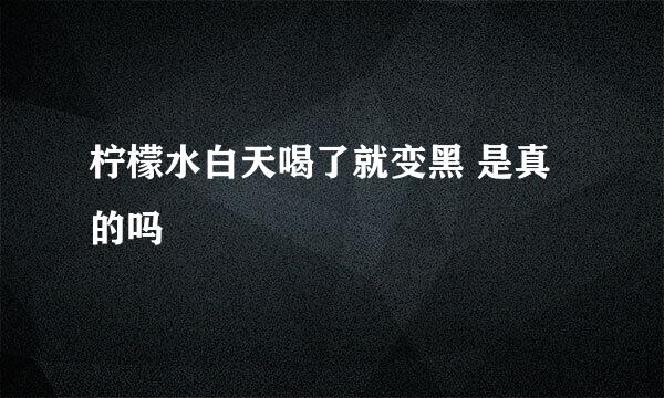 柠檬水白天喝了就变黑 是真的吗