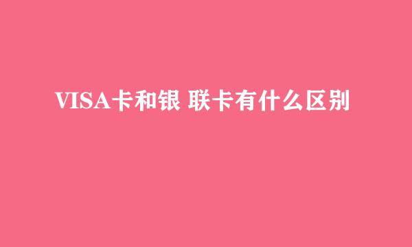 VISA卡和银 联卡有什么区别