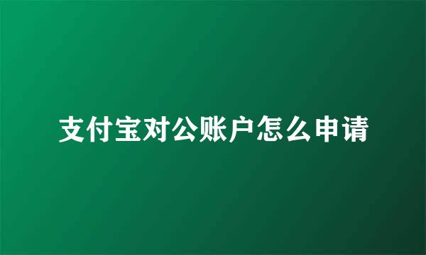 支付宝对公账户怎么申请