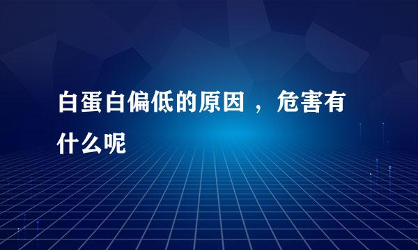 白蛋白偏低的原因 ，危害有什么呢