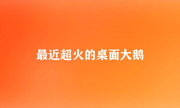 最近超火的桌面大鹅