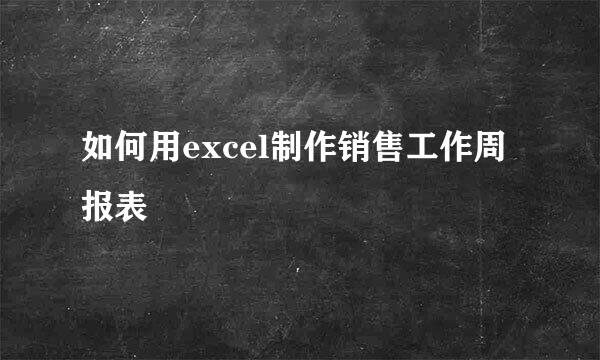 如何用excel制作销售工作周报表