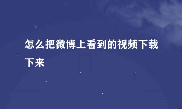 怎么把微博上看到的视频下载下来