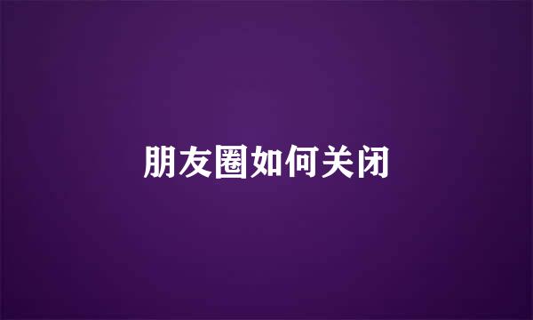 朋友圈如何关闭