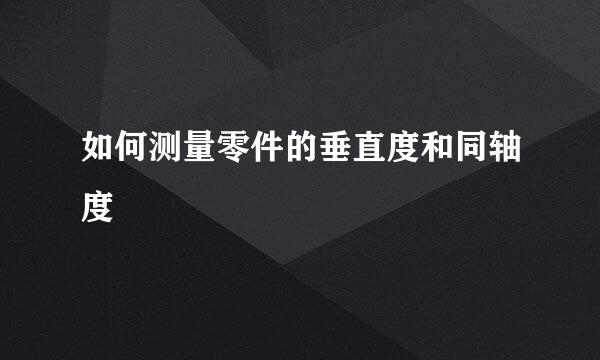 如何测量零件的垂直度和同轴度