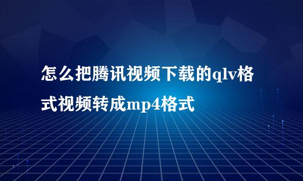 怎么把腾讯视频下载的qlv格式视频转成mp4格式