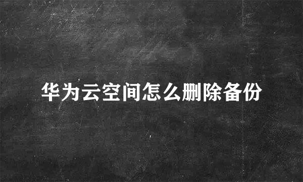 华为云空间怎么删除备份