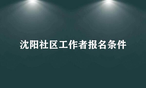 沈阳社区工作者报名条件