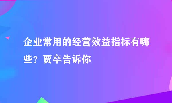 企业常用的经营效益指标有哪些？贾卒告诉你