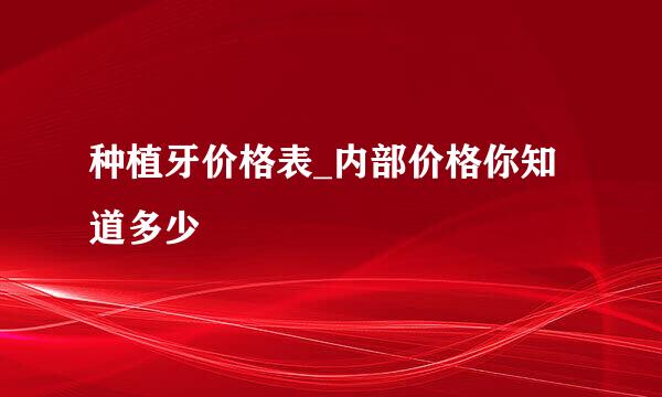 种植牙价格表_内部价格你知道多少