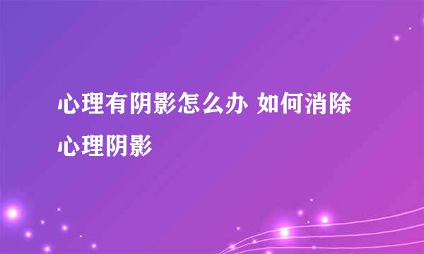 心理有阴影怎么办 如何消除心理阴影