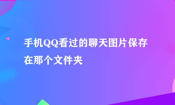 手机QQ看过的聊天图片保存在那个文件夹