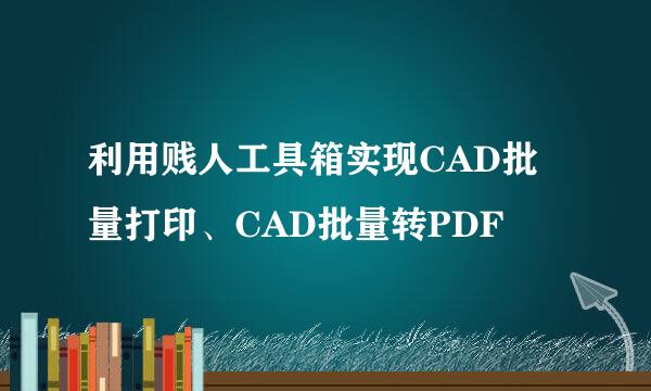 利用贱人工具箱实现CAD批量打印、CAD批量转PDF