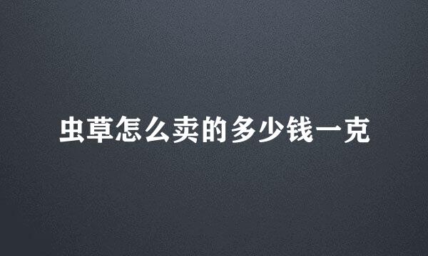 虫草怎么卖的多少钱一克
