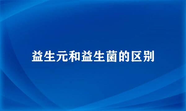 益生元和益生菌的区别