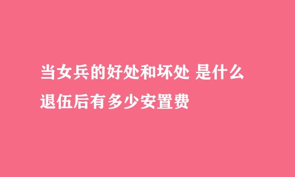 当女兵的好处和坏处 是什么退伍后有多少安置费