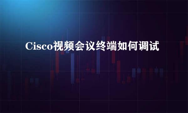Cisco视频会议终端如何调试