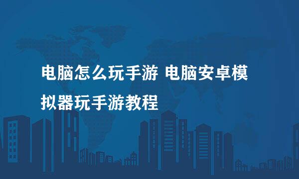 电脑怎么玩手游 电脑安卓模拟器玩手游教程