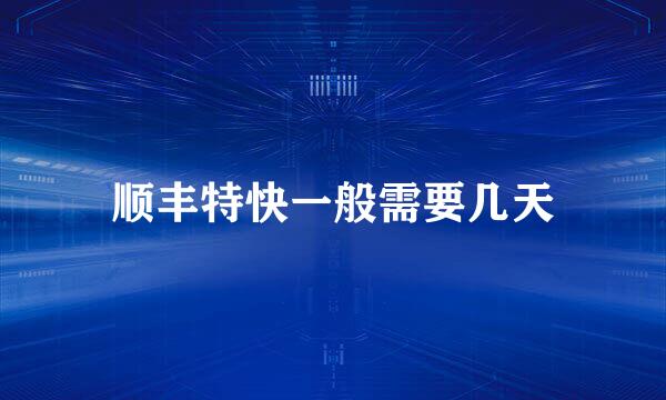 顺丰特快一般需要几天