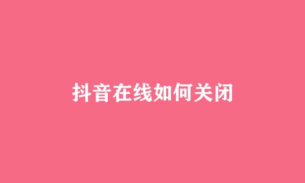 抖音在线如何关闭