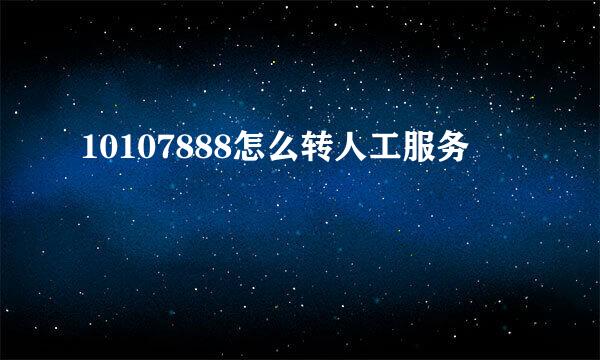 10107888怎么转人工服务