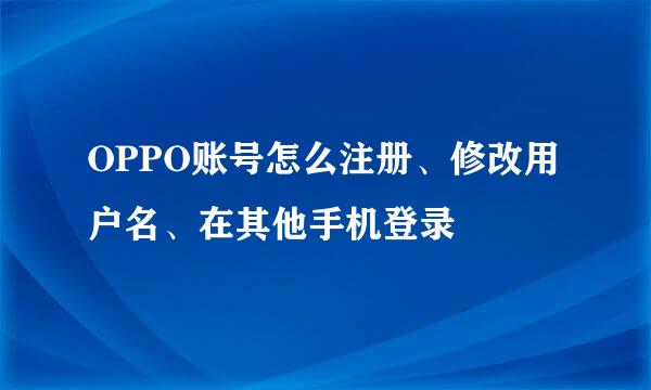 OPPO账号怎么注册、修改用户名、在其他手机登录