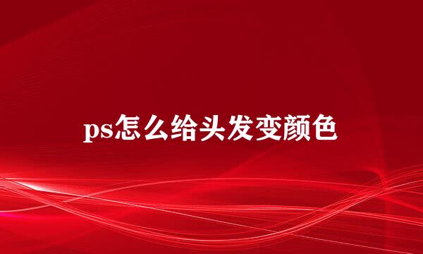 ps怎么给头发变颜色