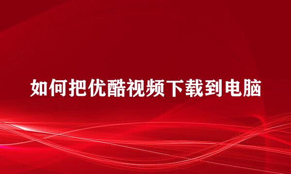 如何把优酷视频下载到电脑