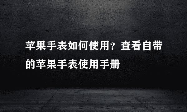 苹果手表如何使用？查看自带的苹果手表使用手册
