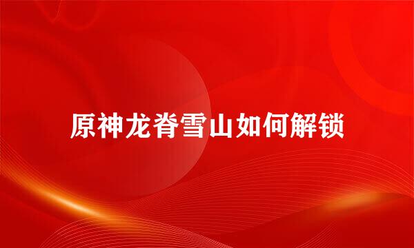 原神龙脊雪山如何解锁
